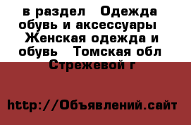  в раздел : Одежда, обувь и аксессуары » Женская одежда и обувь . Томская обл.,Стрежевой г.